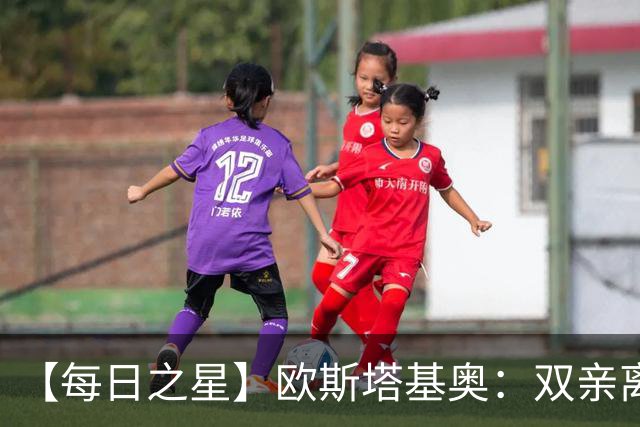 【每日之星】欧斯塔基奥：双亲离世重伤归来 绝杀制造荣誉时刻