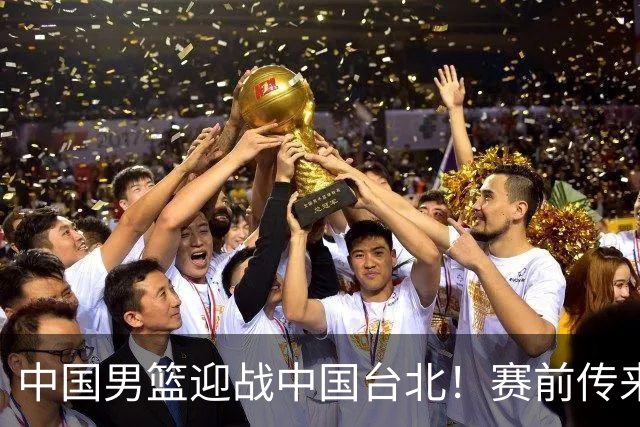 中国男篮迎战中国台北！赛前传来4好1坏消息，中国队出线毫无悬念