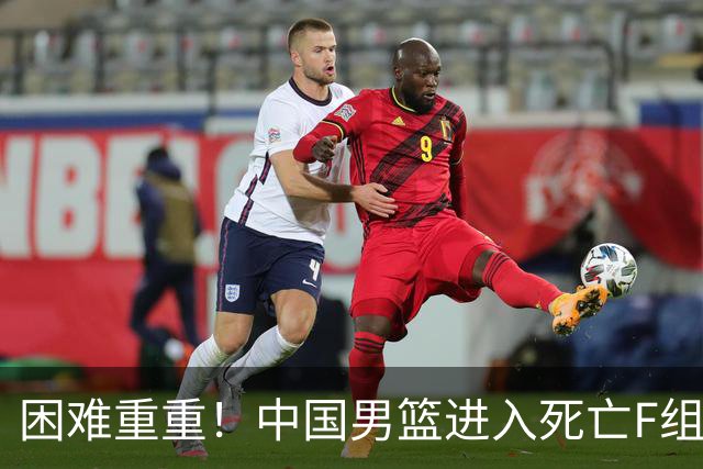 困难重重！中国男篮进入死亡F组，3大归化强敌拦路，也无战绩优势